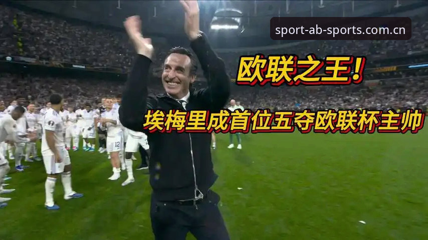 揭秘埃梅里五夺欧联杯：从塞维利亚到维拉，他如何成为欧战之王？